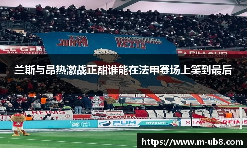 兰斯与昂热激战正酣谁能在法甲赛场上笑到最后